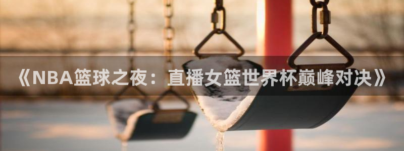 欧洲世界杯预选赛：《NBA篮球之夜：直播女篮世界杯巅峰对决》