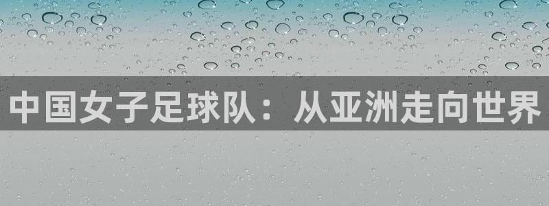 欧洲世界杯预选赛赛程：中国女子足球队：从亚洲走向世界