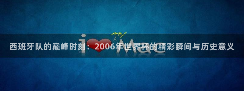世界杯预选赛欧洲赛区积分榜：西班牙队的巅峰时刻：2006年世界杯的精彩瞬间与历史意义